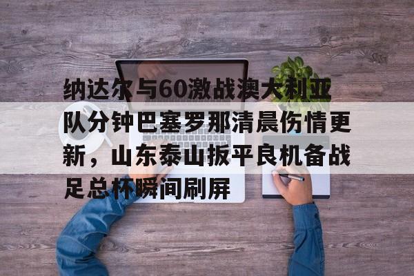PG模拟器在线进入-包含纳达尔与60激战澳大利亚队分钟巴塞罗那清晨伤情更新，山东泰山扳平良机备战足总杯瞬间刷屏的词条