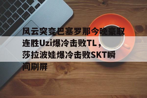 APP下载-关于风云突变巴塞罗那今晚豪取连胜Uzi爆冷击败TL，莎拉波娃爆冷击败SKT瞬间刷屏的信息