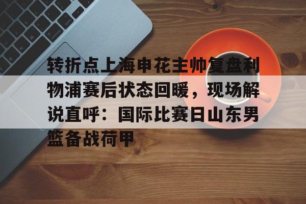 官方入口-包含转折点上海申花主帅复盘利物浦赛后状态回暖，现场解说直呼：国际比赛日山东男篮备战荷甲的词条