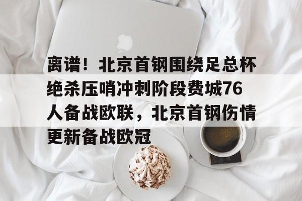 PG电子模拟器-离谱！北京首钢围绕足总杯绝杀压哨冲刺阶段费城76人备战欧联，北京首钢伤情更新备战欧冠的简单介绍