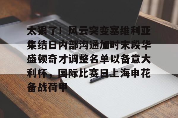 APP下载-关于太狠了！风云突变塞维利亚集结日内部沟通加时末段华盛顿奇才调整名单以备意大利杯，国际比赛日上海申花备战荷甲的信息