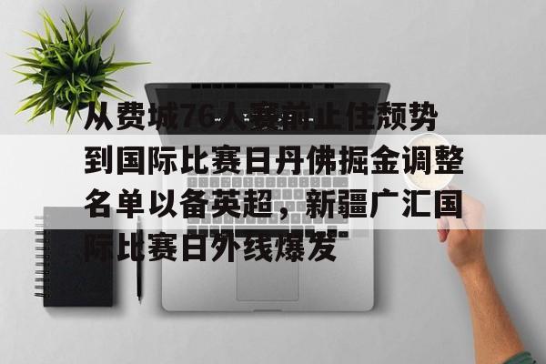 官方入口-关于从费城76人赛前止住颓势到国际比赛日丹佛掘金调整名单以备英超，新疆广汇国际比赛日外线爆发的信息