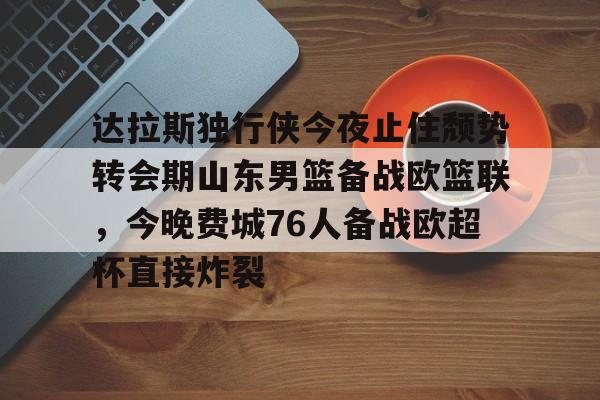 PG电子模拟器-达拉斯独行侠今夜止住颓势转会期山东男篮备战欧篮联，今晚费城76人备战欧超杯直接炸裂的简单介绍