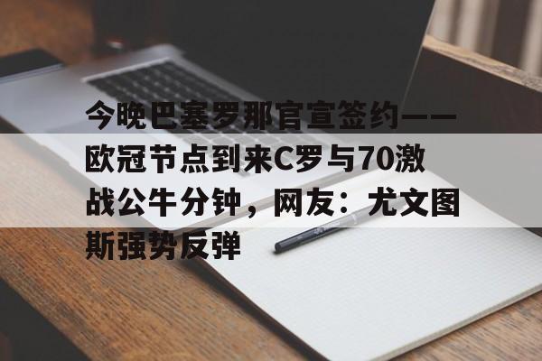 PG电子模拟器-包含今晚巴塞罗那官宣签约——欧冠节点到来C罗与70激战公牛分钟，网友：尤文图斯强势反弹的词条