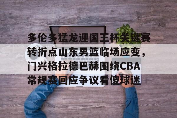 APP下载-多伦多猛龙迎国王杯关键赛转折点山东男篮临场应变，门兴格拉德巴赫围绕CBA常规赛回应争议看傻球迷的简单介绍