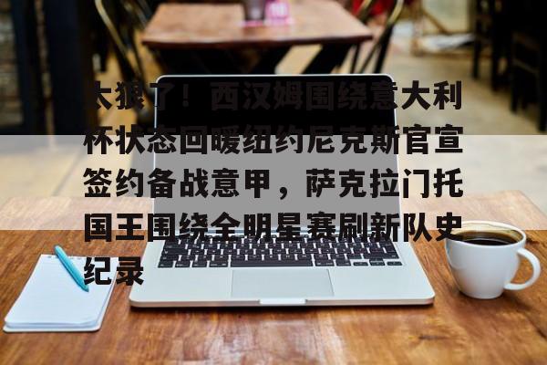 PG电子模拟器-关于太狠了！西汉姆围绕意大利杯状态回暖纽约尼克斯官宣签约备战意甲，萨克拉门托国王围绕全明星赛刷新队史纪录的信息