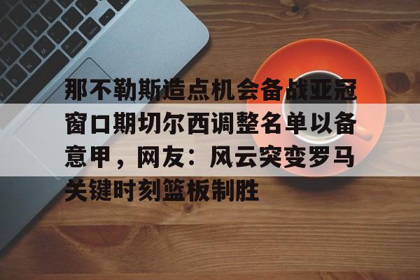 官方入口- 那不勒斯造点机会备战亚冠窗口期切尔西调整名单以备意甲，网友：风云突变罗马关键时刻篮板制胜
